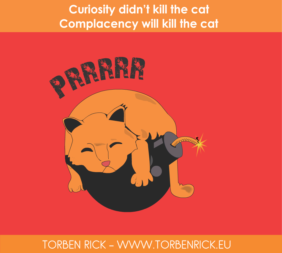Curiosity didn’t kill the cat - Complacency will kill the cat Complacency will kill the cat - Curiosity didn’t kill the cat