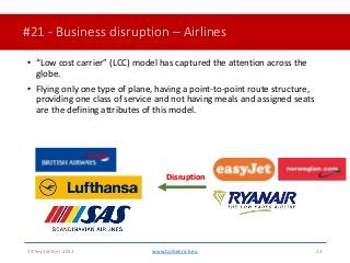 #21 - Business disruption – Airlines• “Low cost carrier” (LCC) model has captured the attention across theglobe.• Flyin...